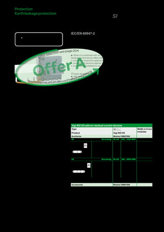 207
VigiNG125add-onresidual
currentdevices(SItype)DB116619
DBxxxxxx
DBxxxxxx
DBxxxxxx
Country approval pictograms
IEC/EN 60947-2
bb When it is combined with an NG125 circuit breaker, the Vigi NG125 add-on
residual current device offers the following functions:
vv protection of persons against electric shocks by direct contact (30 mA),
vv protection of persons against electric shocks by indirect contact (u 300 mA),
vv protection of installations against fire risks (300 mA or 500 mA).
SI types are appropriate for operating in environments with:
bb High risk of nuisance tripping: frequent lightning strikes, IT system, presence of
electronic ballasts, frequency converters, presence of switchgear incorporating
lighting type interference filters, computer system, etc.
bb Blind sources
vv presence of harmonics or high frequency rejections,
vv presence of DC components: diodes, diode bridges, switch-mode power supplies,
etc.
bb Protected against nuisance tripping caused by transient voltage surges (lightning
strike, operation of switchgear on the network, etc.).
Catalogue numbers
Vigi NG125 add-on residual current devices
Type SI Width in 9 mm
modules
Product Vigi NG125
Auxiliaries Module CM907005
3P Sensitivity 30 mA 300…3000 I/S/R
DB122463
Rating 125 A 19100 19106 11
4P Sensitivity 30 mA 300…3000 I/S/R
DB122464
Rating 125 A 19101 19107 11
Voltage rating (Ue) 230 - 240 V, 400 - 415 V
Operating frequency 50/60 Hz
Accessories Module CM907006
Protection
Earthleakageprotection
OfferA
Thisstickermustberemovedbeforepublishing
Offerselectionseepage222
Version : 2.2 25/09/2013CM902008E
057484-40
 