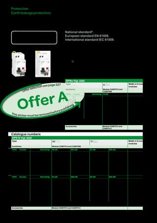228
Residualcurrentdevices
DPNaVigiandDPNNVigi(cont.)
Catalogue numbers
DPN N Vigi 6000
Type AC SI Width in 9-mm
modules
Auxiliaries Module CA907013 and CA907008
1P+N B curve Sensitivity 30 mA 300 mA 30 mA 300 mA
DB123871
N 1
R
N 2
Rating
(In)
4 A A9N19650 - - - 4
6 A A9N19651 A9N19671 - -
10 A A9N19653 A9N19673 - -
13 A - - - -
16 A A9N19655 A9N19675 - -
20 A A9N19656 A9N19676 - -
25 A A9N19657 A9N19677 - -
32 A A9N19658 A9N19678 - -
40 A A9N19659 A9N19679 - -
1P+N C curve Sensitivity 30 mA 300 mA 30 mA 300 mA
DB123871
N 1
R
N 2
Rating
(In)
6 A A9N19661 A9N19681 A9N19631 A9N19641 4
10 A A9N19663 A9N19683 A9N19632 A9N19642
13 A - - A9N19633 A9N19643
16 A A9N19665 A9N19685 A9N19634 A9N19644
20 A A9N19666 A9N19686 A9N19635 A9N19645
25 A A9N19667 A9N19687 A9N19636 A9N19646
32 A A9N19668 A9N19688 A9N19637 A9N19647
40 A A9N19669 A9N19689 A9N19638 A9N19648
Voltage rating (Ue) 230 V AC
Operating frequency 50/60 Hz
Accessories Module CA907013 and CA907012
Protection
Earthleakageprotection
* Information to be provided by the country.
bb The DPN Vigi residual current device provides complete protection for final circuits
(against overcurrents and insulation faults):
vv protection for people against electric shocks by direct contacts (y 30 mA),
vv protection for people against electric shocks by indirect contacts (300 mA),
vv protection of installations against risk of fire (300 mA).
bb The SI range has been designed to maintain a network with optimum safety and
continuity of service in installations disturbed by:
vv extreme atmospheric conditions,
vv harmonic generating loads,
vv transient switching currents.
e
Country approval pictograms
National standard*.
European standard EN 61009.
International standard IEC 61009.
Catalogue numbers
DPNa Vigi 4500
Type A Width in 9-mm
modules
Auxiliaries Module CA907013 and
CA907008
1P+N C curve Sensitivity 10 mA
DB123871
N 1
R
N 2
Rating
(In)
10 A A9N19304 4
16 A A9N19305
Voltage rating (Ue) 230 V AC
Operating frequency 50/60 Hz
Accessories Module CA907013 and
CA907012
Version : 2.5 25/09/2013 CA902014E
PB107168-35
PB107110-35
OfferA
Thisstickermustberemovedbeforepublishing
Offerselectionseepage222
 