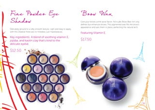39
Fine Powder Eye
Shadow
Delicately ground to a silky smooth texture. Light and easy to apply,
with this shadow there are no mistakes, just masterpieces.
Key ingredients: A blend of soothing vitamin E,
jojoba, and kaolin clay that’s kind to the
delicate eyelid.
$12.50
Brow Wax
Give your brows some wow factor. Acti-Labs Brow Wax not only
defines but enhances brows. This pigmented wax fills the brow’s
appearance and sets them in place, perfecting the natural arch.
Featuring Vitamin E.
$17.50
39
 