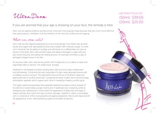 10
UltraDerm
If you are worried that your age is showing on your face, the remedy is here.
Stem cell anti ageing products are becoming more and more popular today because they are much more effective
than past products. UltraDerm is at the forefront of the new era of effective anti-ageing.
What are stem cells?
Stem cells are the original building blocks of all human beings. From these cells all other
tissues and organs with specialised functions are created. Stem cells are unique; no other
cell in the body has the ability to multiply and self-renew or to differentiate into various
tissues of the body. Stem cells will both repair and replace damaged or aged cells and
also restore tissue by stimulating the healing process; for example wrinkling is a sign of
damaged collagen tissue in the skin.
As we grow older, stem cells are less prolific and multiply less so our ability to repair and
regenerate starts to decline. The visible result: wrinkles.
UltraDerm is formulated to protect existing stem cells and encourage multiplication
and self-renewal. Combining the near impossible of a light, easily absorbed texture with
incredibly luxurious richness. The high-performance formula of UltraDerm takes anti-
ageing skincare to another dimension, combining the latest in plant stem-cell technology,
antioxidants, peptides which support each other in revealing a healthy youthful glow.
This highly advanced proprietary Neuropeptide treatment activates surface renewal of
the dermis to reveal visibly younger looking skin. It addresses loss of elasticity while re-
energising and hydrating skin. It diminishes the appearance of deep lines and helps to
reduce wrinkles and correct the signs of photo damage. UltraDerm Cream is formulated
with a combination of the most powerful anti-ageing ingredients that nourish repair and lift
the appearance of skin, while delivering superior antioxidant protection.
Lab Direct Price (US):
(50ml): $39.50
(20ml): $25.00
 