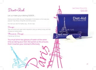 27
Diet-Aid
Let us make your dieting EASIER...
Dieting can be HARD. Ask your Ambassador fr information on Acti-Labs ever-
popular 7 Day Shred, 21 Day Blitz and Skinny Juices.
Kick start your diet the healthy way... the Acti way!
Dosage:
Take one sachet with water when required to stop you feeling hungry and help
change your eating habits.
Maximum Dosage:
1 Sachet per 24 Hours.
You must drink two glasses of water at the same
time as taking your Diet-Aid sachet as this ensures
that it reaches your stomach effectively.
27
Lab Direct Price (US):
$15.00
 
