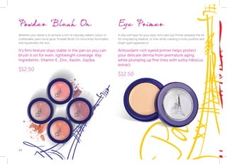 34
Powder Blush On
Whether your desire is to achieve a hint of naturally radiant colour or
a believable year-round glow, Powder Blush On innocently illuminates
and rejuvenates the skin.
It’s firm texture stays stable in the pan so you can
brush it on for even, lightweight coverage. Key
Ingredients: Vitamin E, Zinc, Kaolin, Jojoba.
$12.50
Eye Primer
A silky-soft base for your eyes. Acti-Labs Eye Primer prepares the lid
for long-lasting shadow, or liner while creating a more youthful and
bright eyed appearance.
Antioxidant-rich eyelid primer helps protect
your delicate derma from premature aging
while plumping up fine lines with sultry hibiscus
extract.
$12.50
 