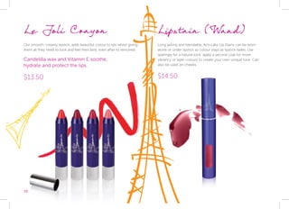 38
Le Joli Crayon
Our smooth, creamy lipstick, adds beautiful colour to lips whilst giving
them all they need to look and feel their best, even after its removed.
Candelilla wax and Vitamin E soothe,
hydrate and protect the lips.
$13.50
Lipstain (Wand)
Long lasting and blendable, Acti-Labs Lip Stains can be worn
alone or under lipstick so colour stays as lipstick fades. Use
sparingly for a natural look, apply a second coat for more
vibrancy or layer colours to create your own unique look. Can
also be used on cheeks.
$14.50
 