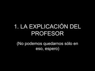 1. LA EXPLICACIÓN DEL
       PROFESOR
(No podemos quedarnos sólo en
        eso, espero)
 