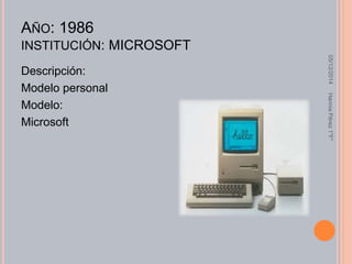 AÑO: 1986 
INSTITUCIÓN: MICROSOFT 
Descripción: 
Modelo personal 
Modelo: 
Microsoft 
05/12/2014 Hannia Pérez 1"F" 
 