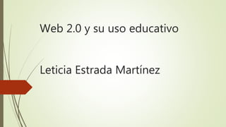 Web 2.0 y su uso educativo
Leticia Estrada Martínez
 