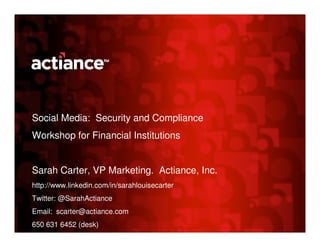 Social Media: Security and Compliance
Workshop for Financial Institutions


Sarah Carter, VP Marketing. Actiance, Inc.
http://www.linkedin.com/in/sarahlouisecarter
Twitter: @SarahActiance
Email: scarter@actiance.com
650 631 6452 (desk)
 