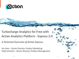 Turbocharge Analytics for Free with 
Actian Analytics Platform - Express 2.0 
A Technical Overview of Actian Express 
Jim Hare – Senior Director, Product Marketing 
Todd Untrecht – Senior Director, Product Management 
Confidential 1 © 2014 Actian Corporation 
 