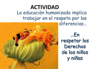 La educación humanizada implica
trabajar en el respeto por las
diferencias…
…En
respetar los
Derechos
de los niños
y niñas
ACTIVIDAD
 