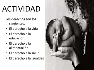 ACTIVIDAD
Los derechos son los
siguientes:
• El derecho a la vida
• El derecho a la
educación
• El derecho a la
alimentación
• El derecho a la salud
• El derecho a la igualdad
 