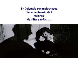 En Colombia son maltratados diariamente más de 7 millones  de niñas y niños ..… 