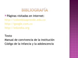 Páginas visitadas en internet:  http://colombiaaprende.edu.co http://google.com.co http://eduteka.org Texto Manual de convivencia de la institución Código de la infancia y la adolescencia 