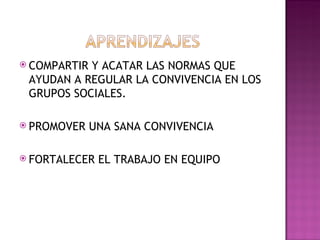 COMPARTIR Y ACATAR LAS NORMAS QUE AYUDAN A REGULAR LA CONVIVENCIA EN LOS GRUPOS SOCIALES. PROMOVER UNA SANA CONVIVENCIA  FORTALECER EL TRABAJO EN EQUIPO 