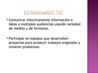 Comunicar efectivamente información e ideas a múltiples audiencias usando variedad de medios y de formatos. Participar en equipos que desarrollen proyectos para producir trabajos originales y resolver problemas. 