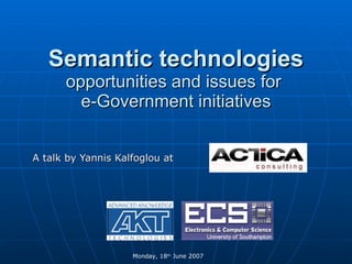 Semantic technologies   opportunities and issues for  e-Government initiatives A talk by Yannis Kalfoglou at  Monday, 18 th  June 2007  