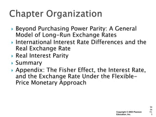    Beyond Purchasing Power Parity: A General
    Model of Long-Run Exchange Rates
   International Interest Rate Differences and the
    Real Exchange Rate
   Real Interest Parity
   Summary
   Appendix: The Fisher Effect, the Interest Rate,
    and the Exchange Rate Under the Flexible-
    Price Monetary Approach


                                                                    Sli
                                                                    de
                                        Copyright © 2003 Pearson   15-
                                        Education, Inc.              3
 