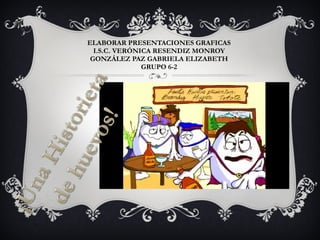 ELABORAR PRESENTACIONES GRAFICAS I.S.C. VERÓNICA RESENDIZ MONROY GONZÁLEZ PAZ GABRIELA ELIZABETH GRUPO 6-2 