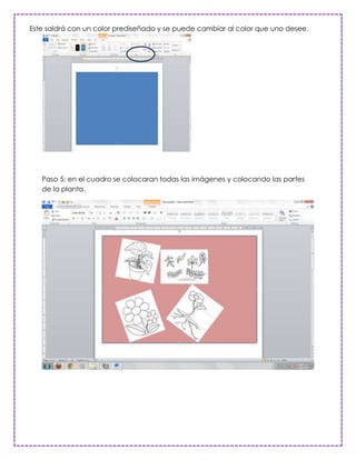 Este saldrá con un color prediseñado y se puede cambiar al color que uno desee.




   Paso 5: en el cuadro se colocaran todas las imágenes y colocando las partes
   de la planta.
 