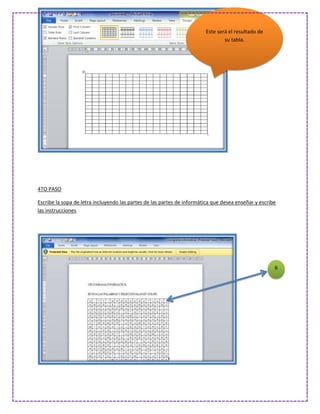Este será el resultado de
                                                                                su tabla.




4TO PASO

Escribe la sopa de letra incluyendo las partes de las partes de informática que desea enseñar y escribe
las instrucciones




                                                                                                      6
 