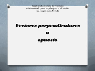 Republica bolivariana de Venezuela ministerio del poder popular para la educación u e colegio pablo Neruda 
Vectores perpendiculares 
u 
opuesto  