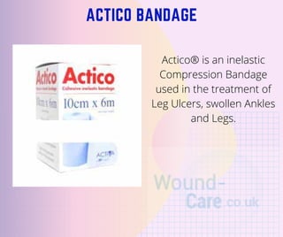 ACTICO BANDAGE
Actico® is an inelastic
Compression Bandage
used in the treatment of
Leg Ulcers, swollen Ankles
and Legs.
 