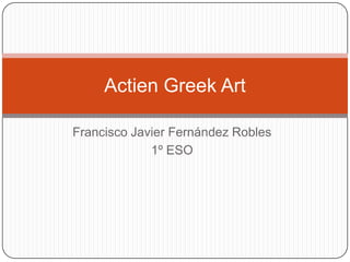 Francisco Javier Fernández Robles
1º ESO
Actien Greek Art
 