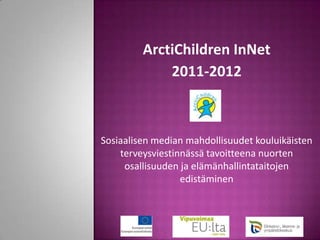 ArctiChildren InNet
             2011-2012



Sosiaalisen median mahdollisuudet kouluikäisten
    terveysviestinnässä tavoitteena nuorten
     osallisuuden ja elämänhallintataitojen
                  edistäminen
 