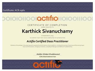 CERTIFICATE OF COMPLETION
HEREBY GRANTED TO
Karthick Sivanuchamy
on September 6, 2019
TO CERTIFY THAT THEY HAVE COMPLETED TO SATISFACTION
Actifio Certified Daas Practitioner
Validation of knowledge in the areas required to operate the Actifio Data as a Service platform, including Discovering, Protecting and Recovering Hyper-
Visors and File Systems, managing Connectors, using Report Manager and AGM and Troubleshooting
Actifio Global Enablement Team
Actifio Global Enablement
Certificate: ACR-0961
 