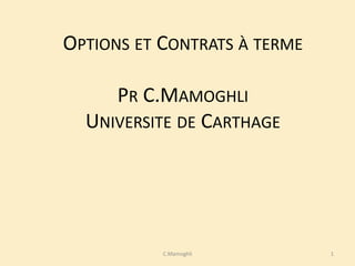 OPTIONS ET CONTRATS À TERME
PR C.MAMOGHLI
UNIVERSITE DE CARTHAGE
1C.Mamoghli
 
