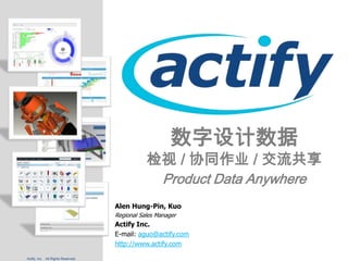 Actify, Inc. All Rights Reserved.
数字设计数据
检视 / 协同作业 / 交流共享
Product Data Anywhere
Alen Hung-Pin, Kuo
Regional Sales Manager
Actify Inc.
E-mail: aguo@actify.com
http://www.actify.com
 