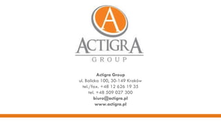 Actigra Group ul. Balicka 100, 30-149 Kraków tel./fax. +48 12 626 19 35 tel. +48 509 027 300 [email_address] www.actigra.pl 
