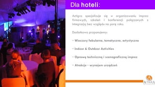 Dla  hoteli :  Actigra specjalizuje się w organizowaniu imprez firmowych, szkoleń i konferencji połączonych z integracją bez względu na porę roku.   Dodatkowo proponujemy: Wieczory fabularne, tematyczne, artystyczne Indoor & Outdoor Activities  Oprawę techniczną i scenograficzną imprez  Atrakcje  –  wynajem urządzeń 