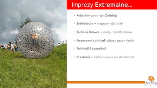 Imprezy  Extremalne… Kula  sferyczna typu  Zorbing Speleologia  – wyprawy do jaskiń Techniki linowe  – mosty i zjazdy linowe Przeprawy survival  i obozy przetrwania Paintball i speedball Strzelanie  z ostrej amunicji na strzelnicach 
