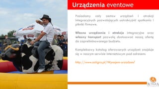 Urządzenia  eventowe Posiadamy cały zestaw urządzeń i atrakcji integracyjnych pozwalających uatrakcyjnić spotkania i pikniki firmowe. Własne urządzenia i atrakcje  integracyjne oraz  własny transport  pozwolą dostosować naszą ofertę do zapreliminowanego budżetu. Kompleksowy katalog oferowanych urządzeń znajduje się w naszym serwisie internetowym pod adresem: http://www.actigra.pl/Wynajem-urzadzen / 