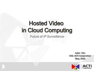 Hosted Video  in Cloud Computing Future of IP Surveillance Juber  Chu CEO, ACTi Corporation May, 2010 1 