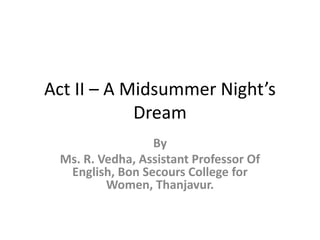 Act II – A Midsummer Night’s
Dream
By
Ms. R. Vedha, Assistant Professor Of
English, Bon Secours College for
Women, Thanjavur.
 