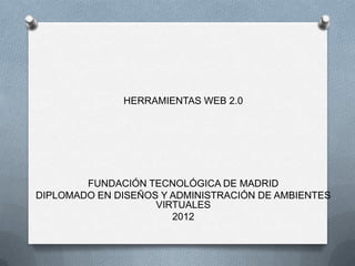 HERRAMIENTAS WEB 2.0




        FUNDACIÓN TECNOLÓGICA DE MADRID
DIPLOMADO EN DISEÑOS Y ADMINISTRACIÓN DE AMBIENTES
                    VIRTUALES
                       2012
 