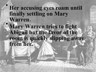 Her accusing eyes roam until finally settling on Mary Warren.   Mary Warren tries to fight Abigail but the favor of the room is quickly slipping away from her.    