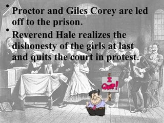 Proctor and Giles Corey are led off to the prison.   Reverend Hale realizes the dishonesty of the girls at last and quits the court in protest.   