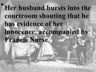 Her husband bursts into the courtroom shouting that he has evidence of her innocence, accompanied by Francis Nurse.  