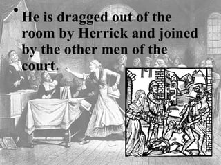 He is dragged out of the room by Herrick and joined by the other men of the court.  