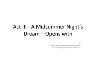 Act III - A Midsummer Night’s
Dream – Opens with
By
Ms. R. Vedha, Assistant Professor Of English,
Bon Secours College for Women, Thanjavur.
 