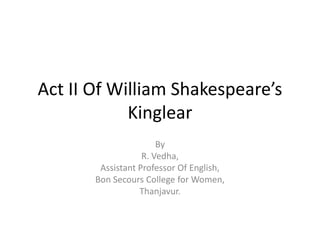 Act II Of William Shakespeare’s
Kinglear
By
R. Vedha,
Assistant Professor Of English,
Bon Secours College for Women,
Thanjavur.
 