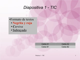 Diapositiva 1 - TIC

Formato de textos
●

● Negrita y roja

● Cursiva

● Subrayado




                              Celda A1   Celda A2
                              Celda B1   Celda B2



                    Práctica 1 - TIC                1
 