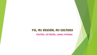 Yo, mi región, mi cultura
Cecilia, mi Huila, como vivimos.

 