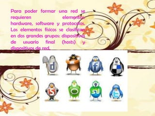 Para poder formar una red se
requieren               elementos:
hardware, software y protocolos.
Los elementos físicos se clasifican
en dos grandes grupos: dispositivos
de usuario final (hosts) y
dispositivos de red.
 