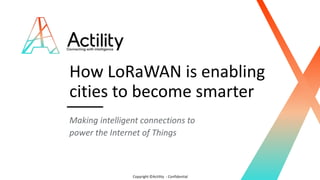 Copyright ©Actility - Confidential
How LoRaWAN is enabling
cities to become smarter
Making intelligent connections to
power the Internet of Things
 