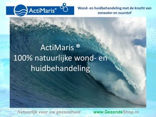 Wond- en huidbehandeling met de kracht van
                                       zeewater en zuurstof




      ActiMaris ®
100% natuurlijke wond- en
    huidbehandeling



 Natuurlijk voor uw gezondheid      www.GezondeShop.nl
 