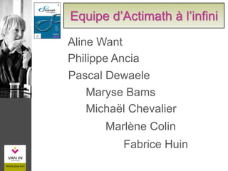 Aline Want
Philippe Ancia
Maryse Bams
Michaël Chevalier
Marlène Colin
Fabrice Huin
Equipe d’Actimath à l’infini
2015
Pascal Dewaele
 