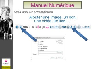 Ajouter une image, un son,
une vidéo, un lien, …
Accès rapide à la personnalisation
Manuel Numérique
 